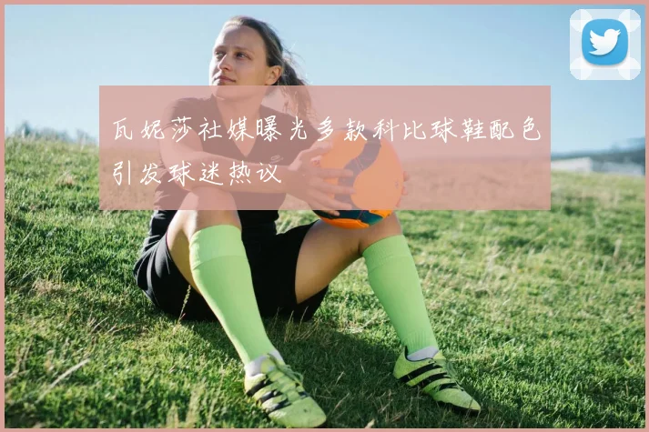 瓦妮莎社媒曝光多款科比球鞋配色引发球迷热议