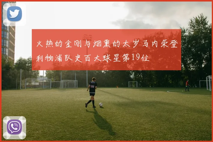 火热的金刚与烟熏的太岁马内荣登利物浦队史百大球星第19位