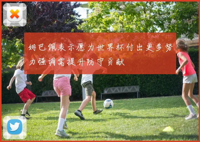姆巴佩表示愿为世界杯付出更多努力强调需提升防守贡献