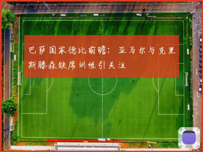 巴萨国家德比前瞻：亚马尔与克里斯滕森缺席训练引关注