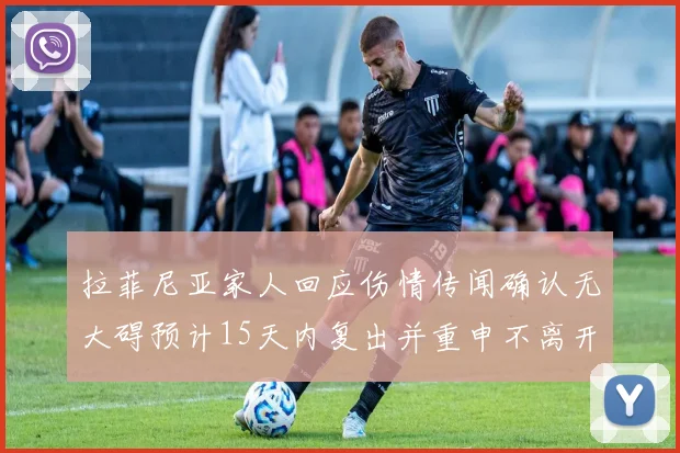 拉菲尼亚家人回应伤情传闻确认无大碍预计15天内复出并重申不离开巴萨