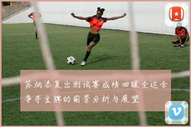 苏炳添复出测试赛成绩回暖全运会争夺金牌的前景分析与展望