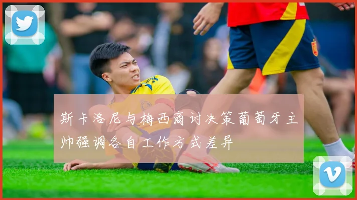 斯卡洛尼与梅西商讨决策葡萄牙主帅强调各自工作方式差异