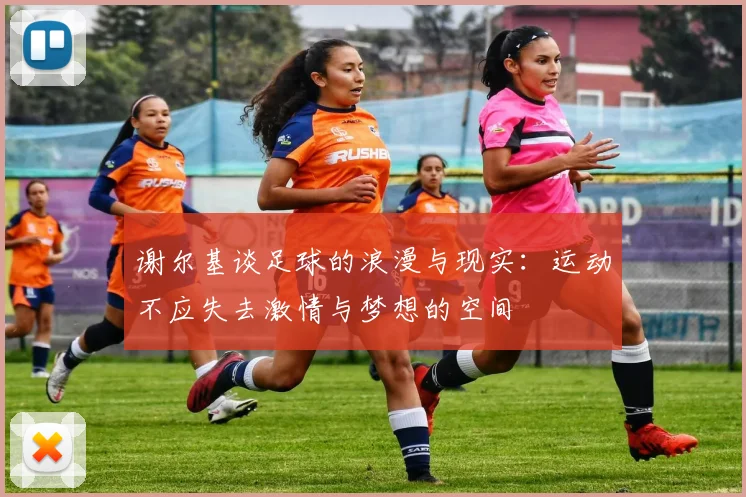 谢尔基谈足球的浪漫与现实：运动不应失去激情与梦想的空间