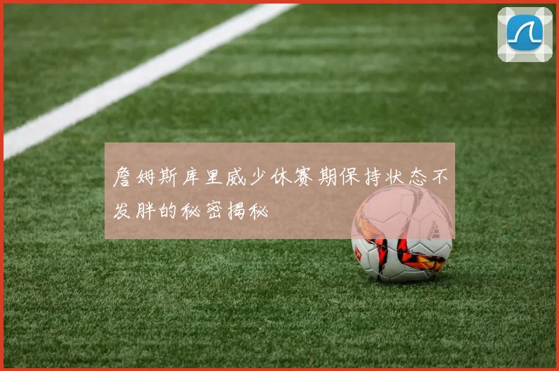 詹姆斯库里威少休赛期保持状态不发胖的秘密揭秘