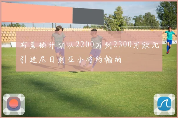 布莱顿计划以2200万到2300万欧元引进尼日利亚小将约翰纳