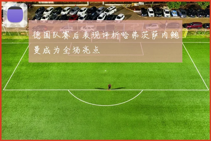 德国队赛后表现评析哈弗茨萨内鲍曼成为全场亮点
