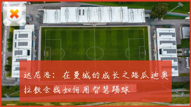 达尼洛：在曼城的成长之路瓜迪奥拉教会我如何用智慧踢球