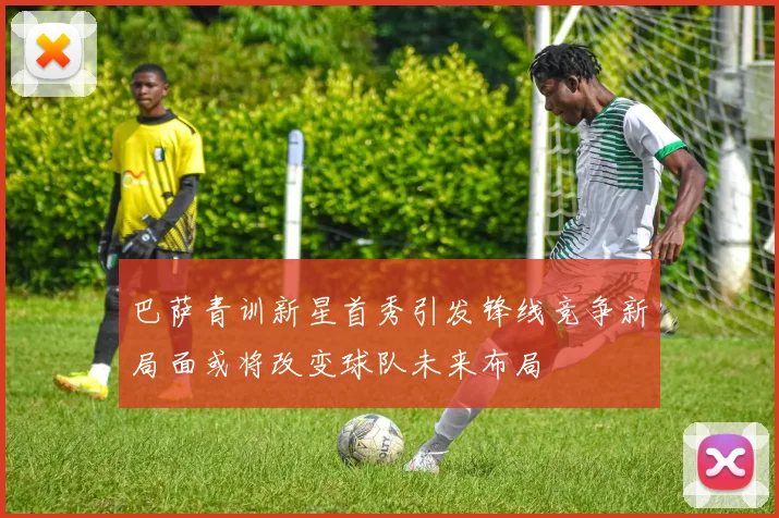 巴萨青训新星首秀引发锋线竞争新局面或将改变球队未来布局