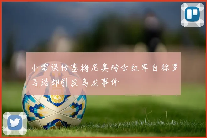 小雷误传塞梅尼奥转会红军自称罗马诺却引发乌龙事件