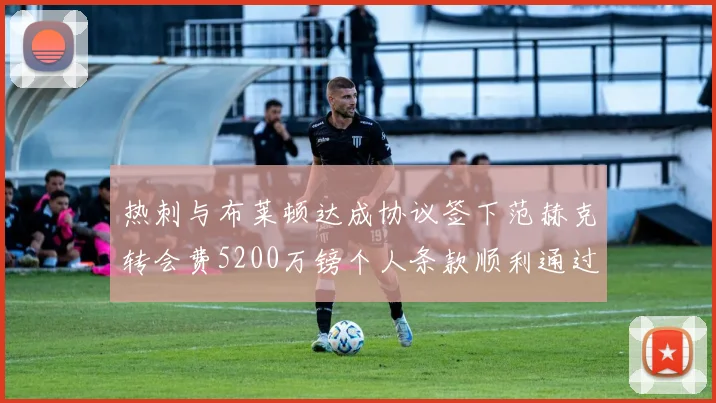热刺与布莱顿达成协议签下范赫克转会费5200万镑个人条款顺利通过