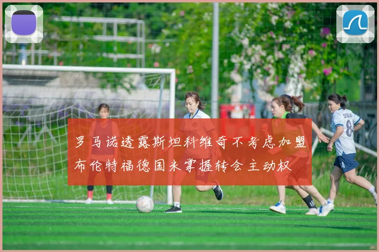 罗马诺透露斯坦科维奇不考虑加盟布伦特福德国米掌握转会主动权