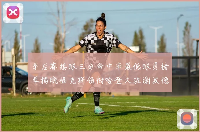 季后赛接球三分命中率最低球员榜单揭晓福克斯领衔哈登文班谢泼德紧随其后