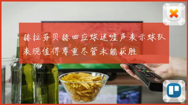 赫拉芬贝赫回应球迷嘘声表示球队表现值得尊重尽管未能获胜