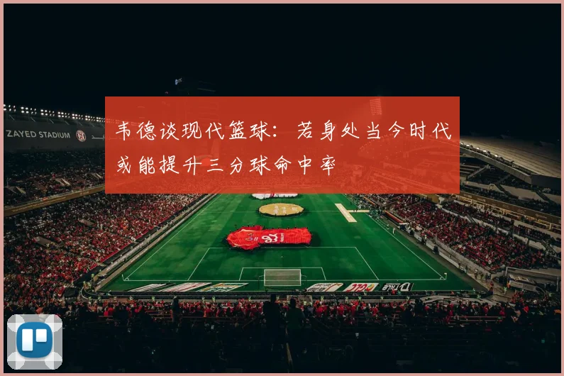 韦德谈现代篮球：若身处当今时代或能提升三分球命中率