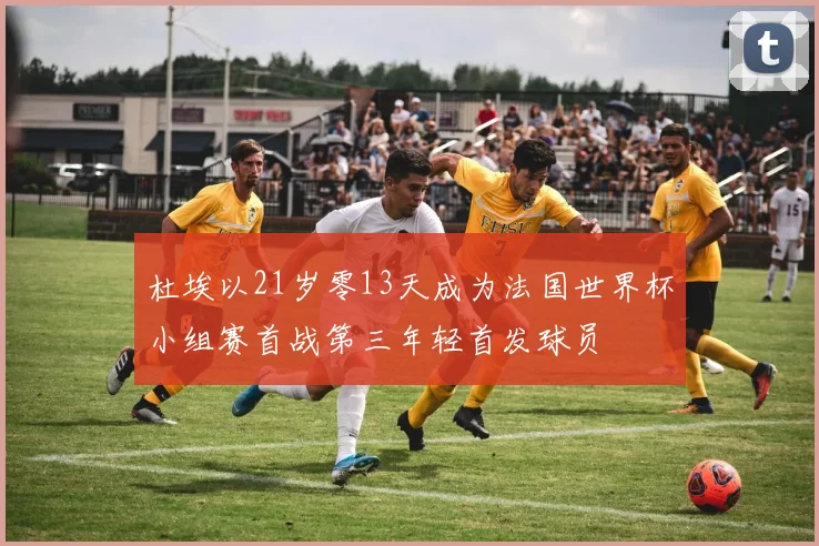 杜埃以21岁零13天成为法国世界杯小组赛首战第三年轻首发球员