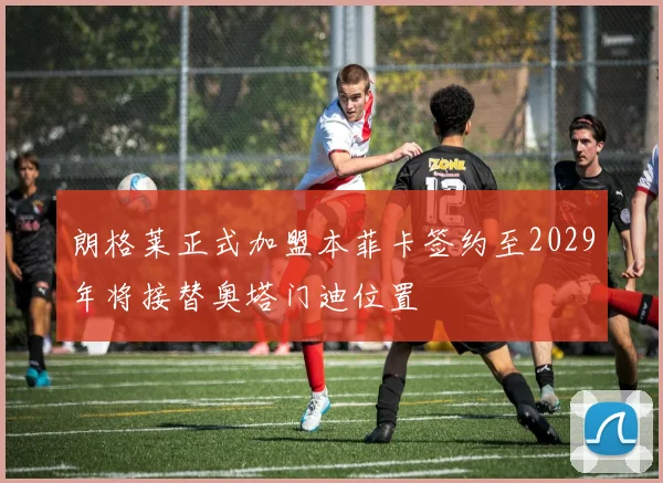 朗格莱正式加盟本菲卡签约至2029年将接替奥塔门迪位置