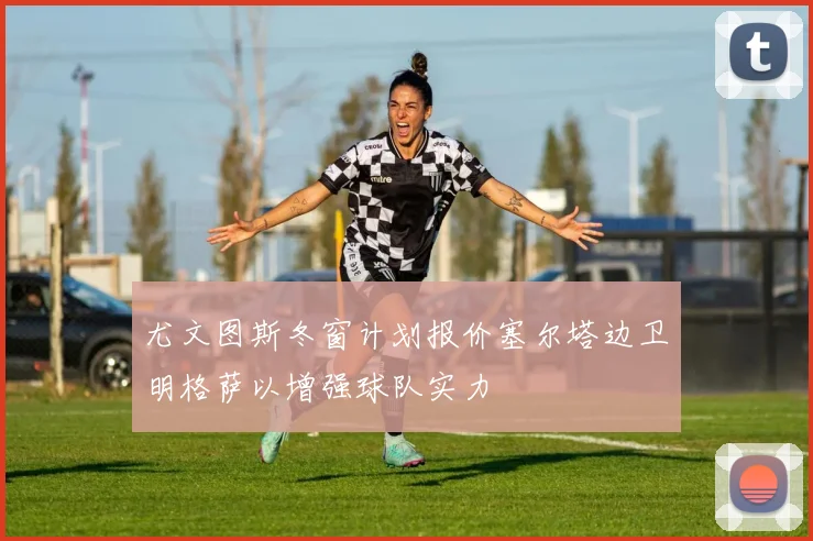 尤文图斯冬窗计划报价塞尔塔边卫明格萨以增强球队实力
