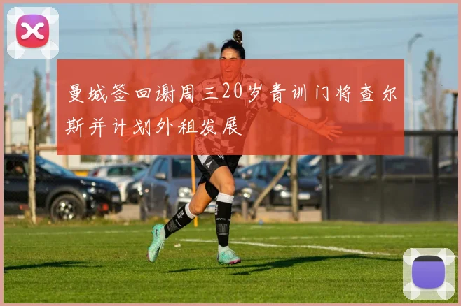 曼城签回谢周三20岁青训门将查尔斯并计划外租发展