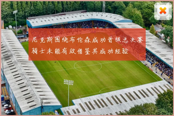 尼克斯围绕布伦森成功晋级总决赛骑士未能有效借鉴其成功经验