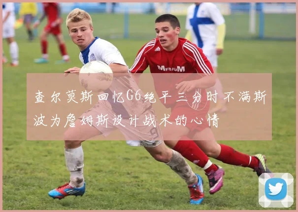查尔莫斯回忆G6绝平三分时不满斯波为詹姆斯设计战术的心情