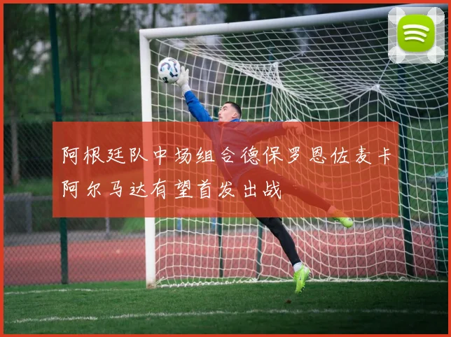 阿根廷队中场组合德保罗恩佐麦卡阿尔马达有望首发出战