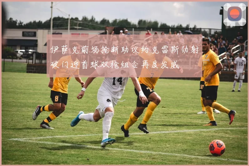 伊萨克前场抢断助攻约克雷斯劲射破门迎首球双枪组合再度发威