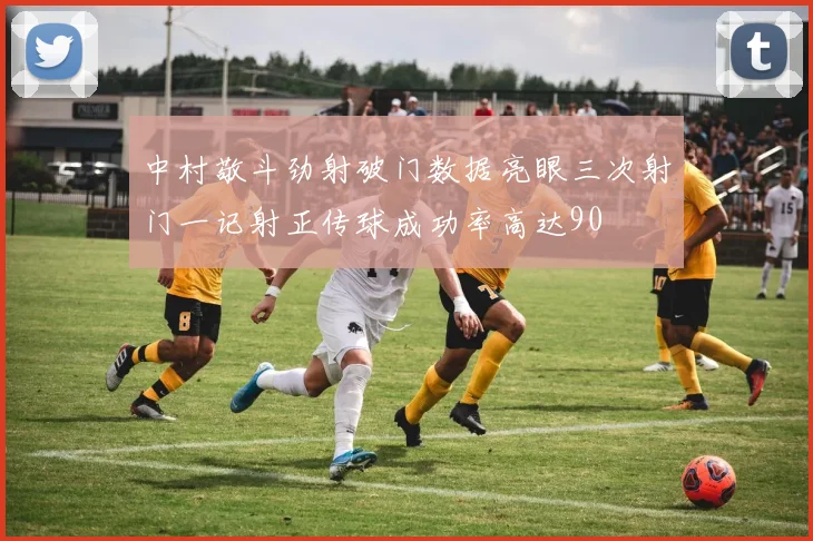 中村敬斗劲射破门数据亮眼三次射门一记射正传球成功率高达90