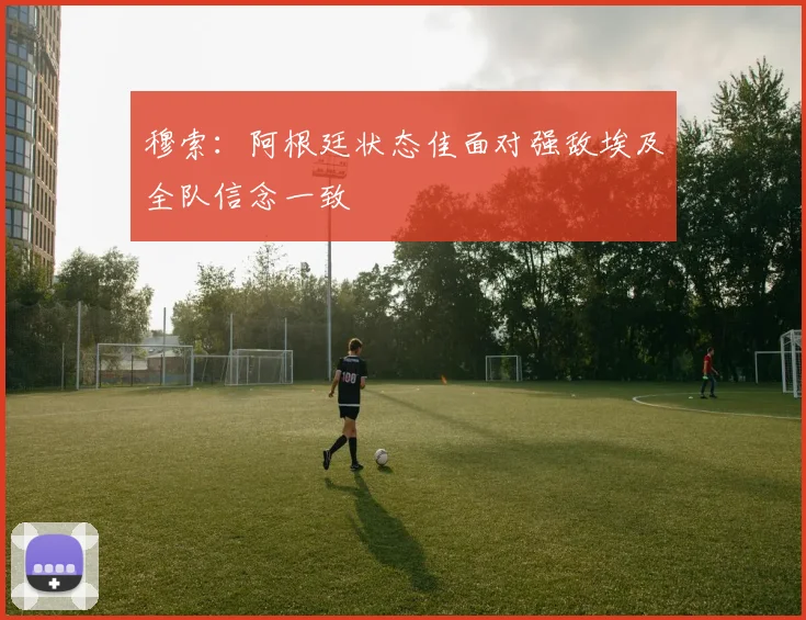 穆索：阿根廷状态佳面对强敌埃及全队信念一致