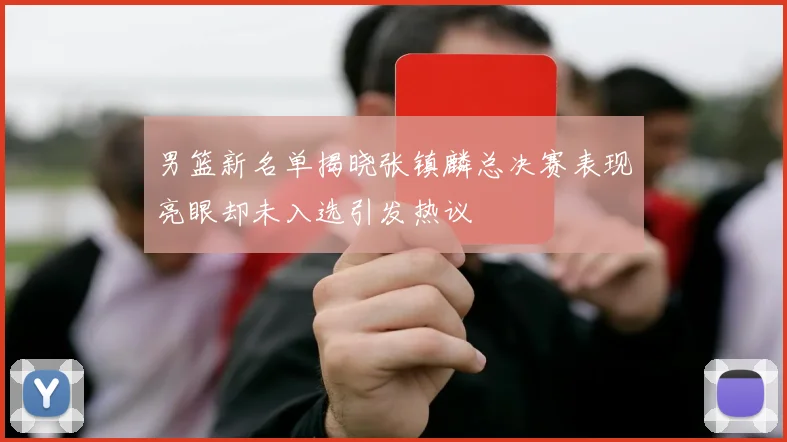 男篮新名单揭晓张镇麟总决赛表现亮眼却未入选引发热议