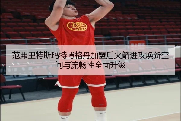 范弗里特斯玛特博格丹加盟后火箭进攻焕新空间与流畅性全面升级